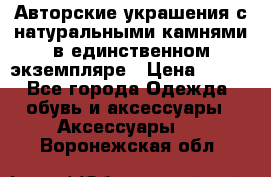 Авторские украшения с натуральными камнями в единственном экземпляре › Цена ­ 700 - Все города Одежда, обувь и аксессуары » Аксессуары   . Воронежская обл.